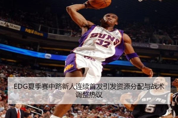 EDG夏季赛中路新人连续首发引发资源分配与战术调整热议