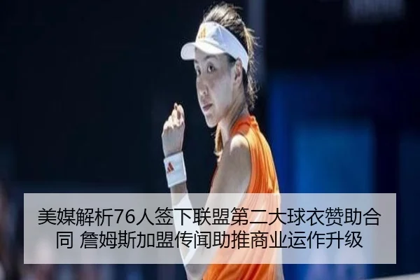 美媒解析76人签下联盟第二大球衣赞助合同 詹姆斯加盟传闻助推商业运作升级
